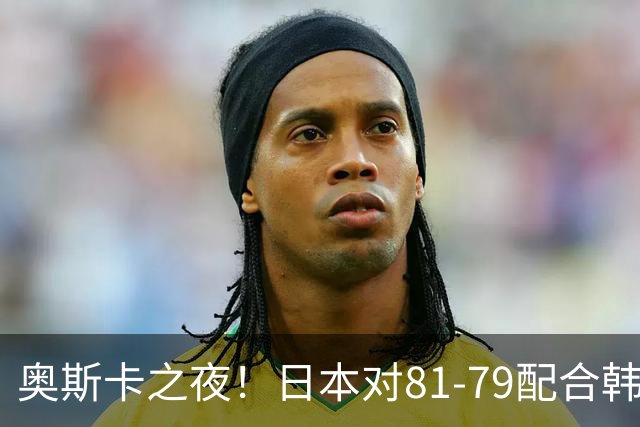 奥斯卡之夜！日本对81-79配合韩国对？B组排名落定，中国男篮F组垫底，这出线路是真悬了