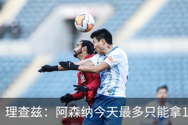 理查兹：阿森纳今天最多只能拿1分