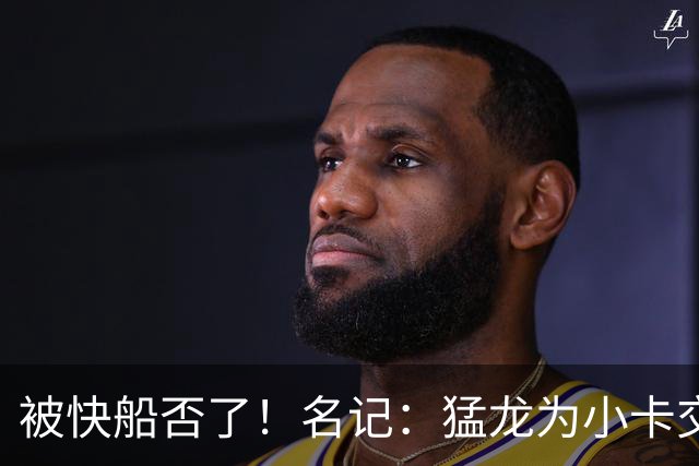 被快船否了！名记：猛龙为小卡交易提供的筹码是莺歌+迪克+1首轮